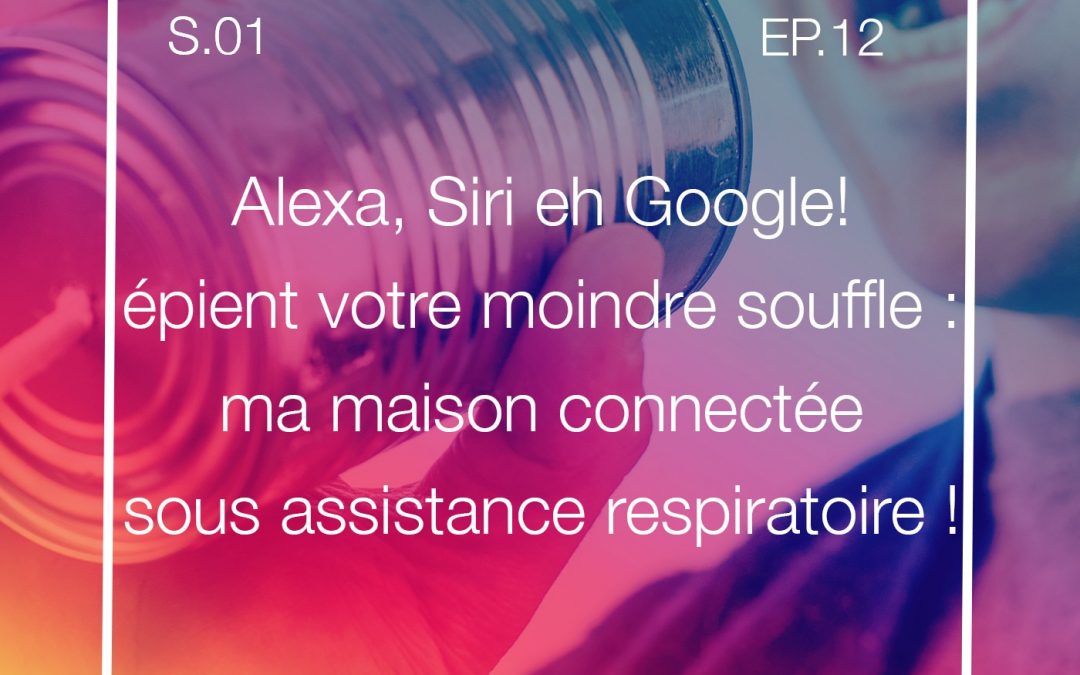 S01E12 Alexa,Siri,Google épient votre moindre souffle,ma maison connectée sous assistance respiratoire